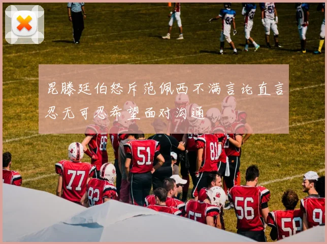 昆滕廷伯怒斥范佩西不满言论直言忍无可忍希望面对沟通