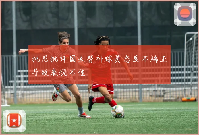 托尼批评国米替补球员态度不端正导致表现不佳
