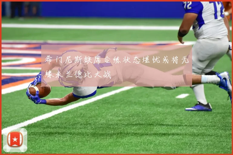 希门尼斯缺席合练状态堪忧或将无缘米兰德比大战