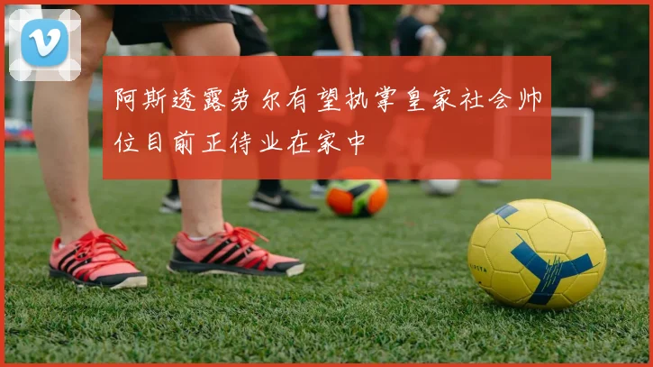 阿斯透露劳尔有望执掌皇家社会帅位目前正待业在家中