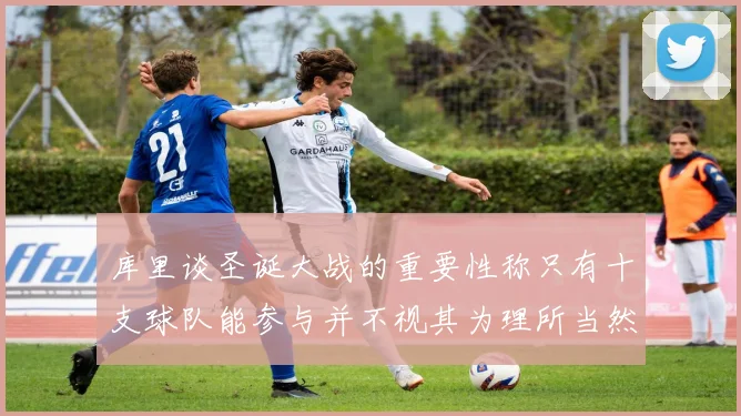 库里谈圣诞大战的重要性称只有十支球队能参与并不视其为理所当然