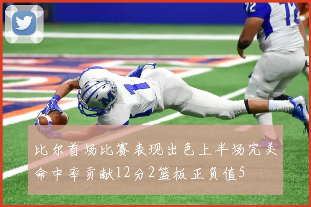 比尔首场比赛表现出色上半场完美命中率贡献12分2篮板正负值5