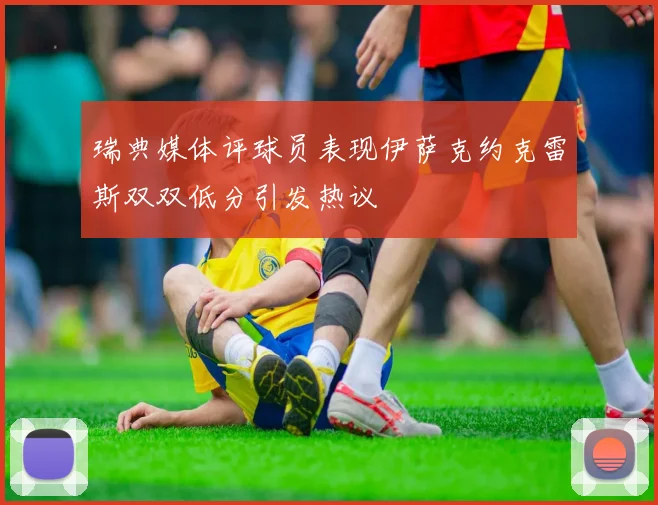 瑞典媒体评球员表现伊萨克约克雷斯双双低分引发热议