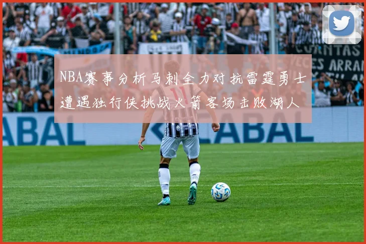 NBA赛事分析马刺全力对抗雷霆勇士遭遇独行侠挑战火箭客场击败湖人
