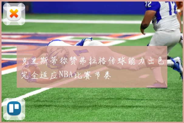 克里斯蒂称赞弗拉格传球能力出色完全适应NBA比赛节奏