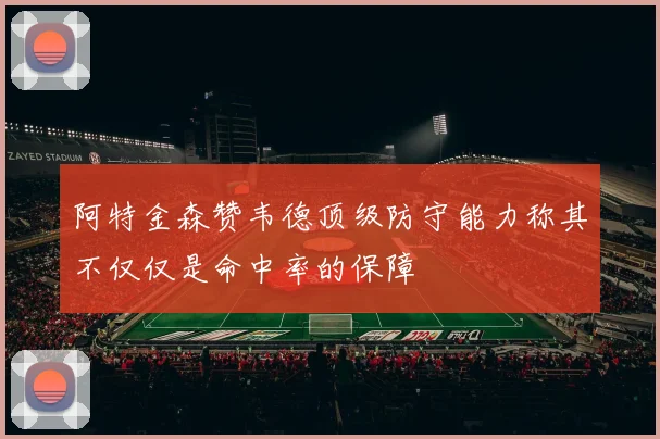 阿特金森赞韦德顶级防守能力称其不仅仅是命中率的保障