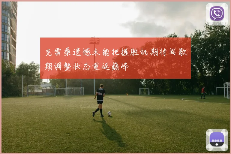 克雷桑遗憾未能把握胜机期待间歇期调整状态重返巅峰