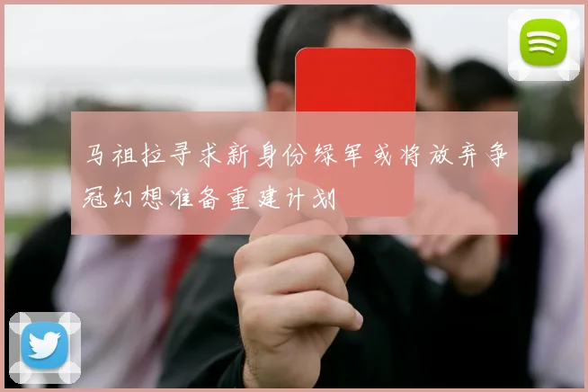 马祖拉寻求新身份绿军或将放弃争冠幻想准备重建计划