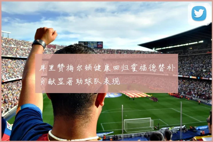 库里赞梅尔顿健康回归霍福德替补贡献显著助球队表现