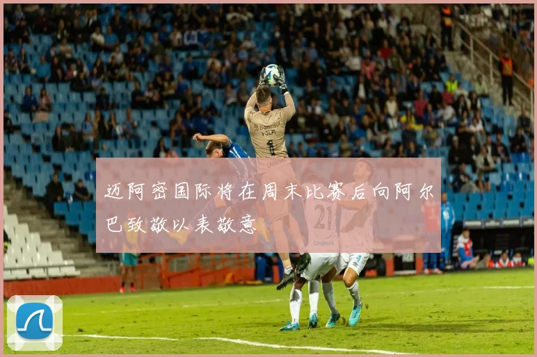 迈阿密国际将在周末比赛后向阿尔巴致敬以表敬意