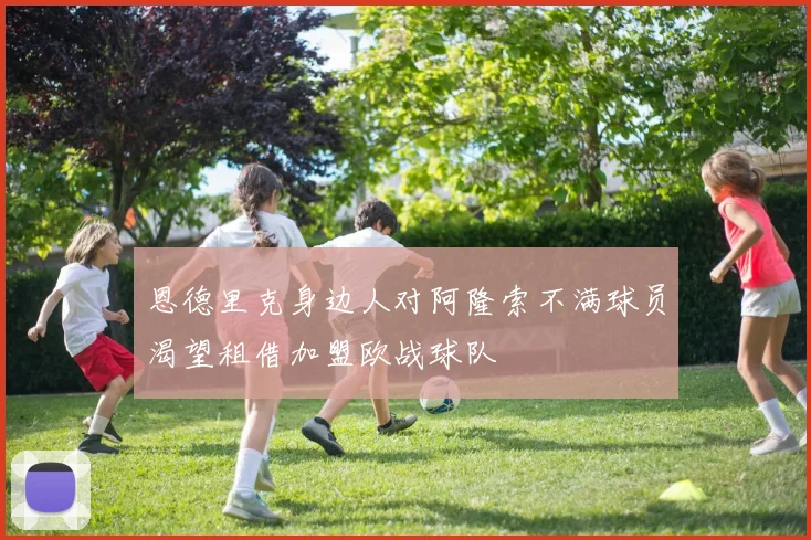 恩德里克身边人对阿隆索不满球员渴望租借加盟欧战球队