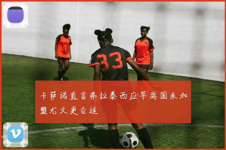 卡萨诺直言弗拉泰西应早离国米加盟尤文更合适