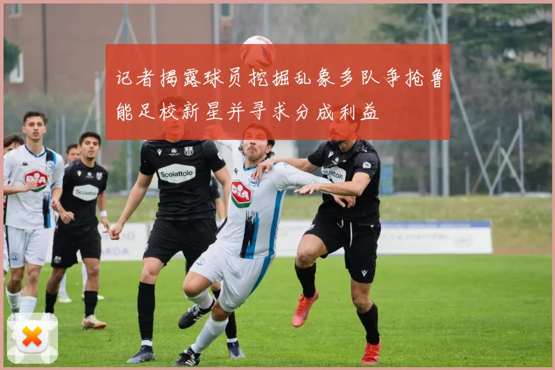 记者揭露球员挖掘乱象多队争抢鲁能足校新星并寻求分成利益