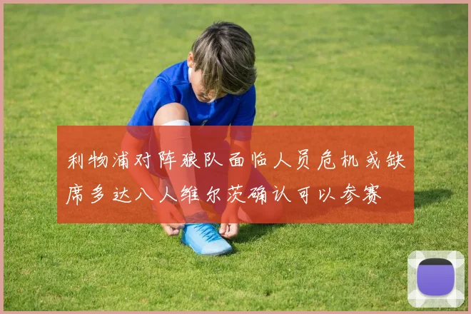 利物浦对阵狼队面临人员危机或缺席多达八人维尔茨确认可以参赛