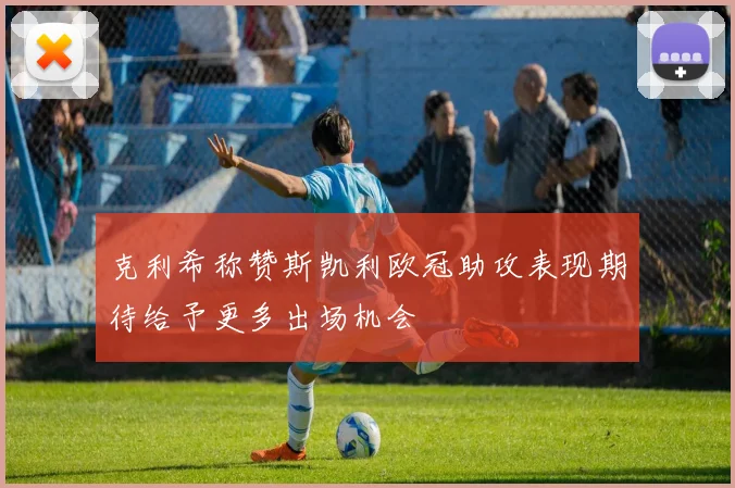 克利希称赞斯凯利欧冠助攻表现期待给予更多出场机会