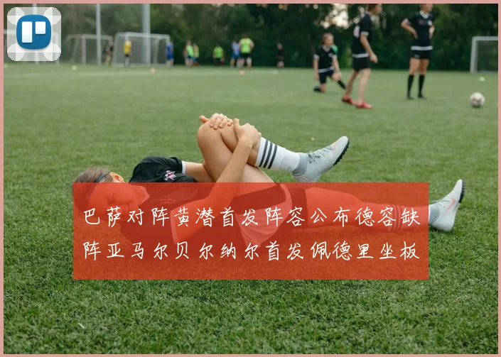 巴萨对阵黄潜首发阵容公布德容缺阵亚马尔贝尔纳尔首发佩德里坐板凳