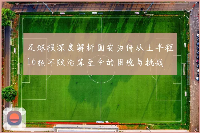 足球报深度解析国安为何从上半程16轮不败沦落至今的困境与挑战