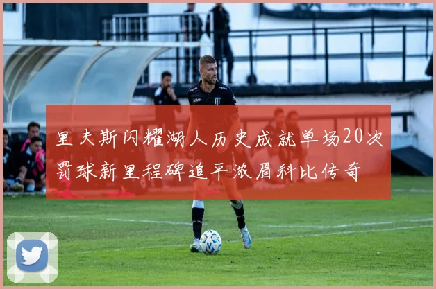里夫斯闪耀湖人历史成就单场20次罚球新里程碑追平浓眉科比传奇