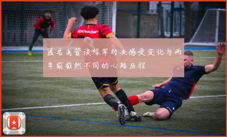 匿名高管谈绿军对决感受变化与两年前截然不同的心路历程