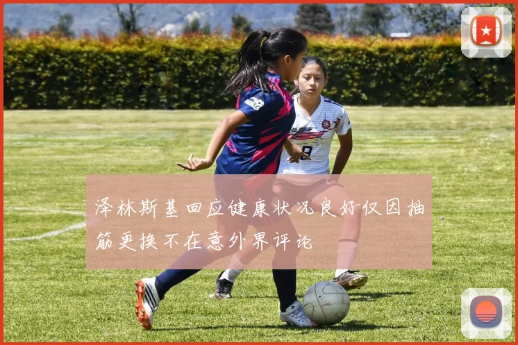 泽林斯基回应健康状况良好仅因抽筋更换不在意外界评论