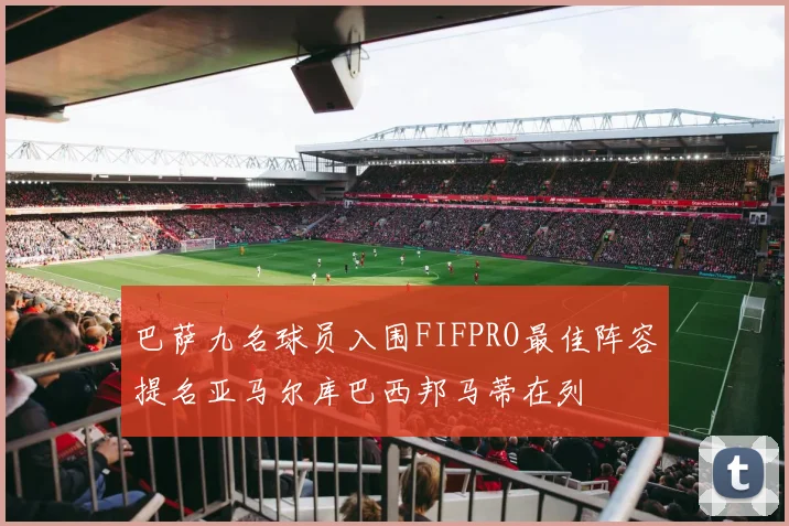 巴萨九名球员入围FIFPRO最佳阵容提名亚马尔库巴西邦马蒂在列