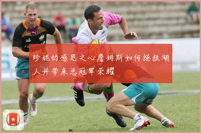珍妮的感恩之心詹姆斯如何拯救湖人并带来总冠军荣耀
