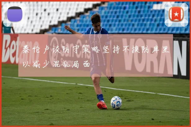 泰伦卢谈防守策略坚持不换防库里以减少混乱局面