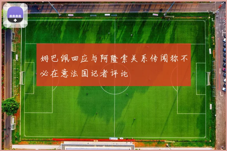 姆巴佩回应与阿隆索关系传闻称不必在意法国记者评论