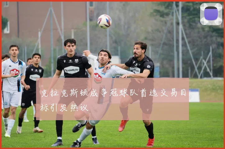 克拉克斯顿成争冠球队首选交易目标引发热议