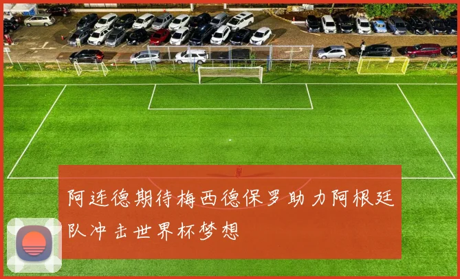 阿连德期待梅西德保罗助力阿根廷队冲击世界杯梦想
