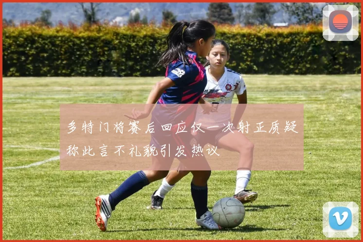多特门将赛后回应仅一次射正质疑称此言不礼貌引发热议