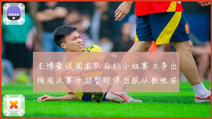 王博豪谈国家队目标小组赛力争出线淘汰赛计划暂时保密服从教练安排