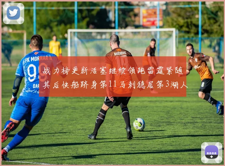 战力榜更新活塞继续领跑雷霆紧随其后快船跻身第11马刺稳居第3湖人排名第13