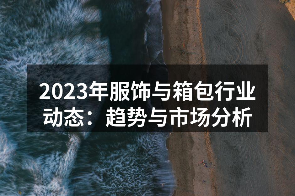 2023年服饰与箱包行业动态：趋势与市场